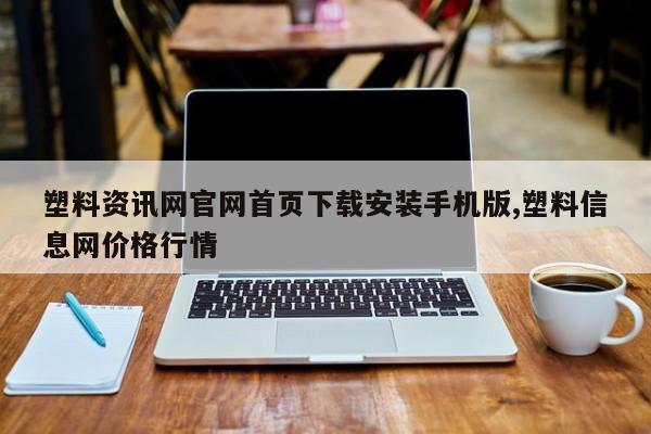 塑料资讯网官网首页下载安装手机版,塑料信息网价格行情
