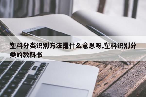 塑料分类识别方法是什么意思呀,塑料识别分类的教科书