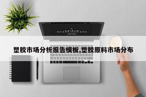 塑胶市场分析报告模板,塑胶原料市场分布