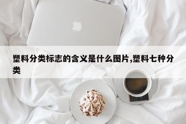塑料分类标志的含义是什么图片,塑料七种分类