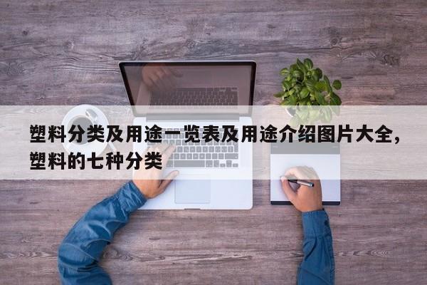 塑料分类及用途一览表及用途介绍图片大全,塑料的七种分类