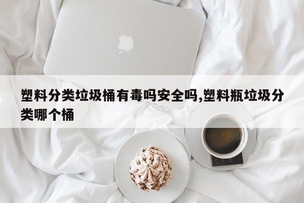 塑料分类垃圾桶有毒吗安全吗,塑料瓶垃圾分类哪个桶