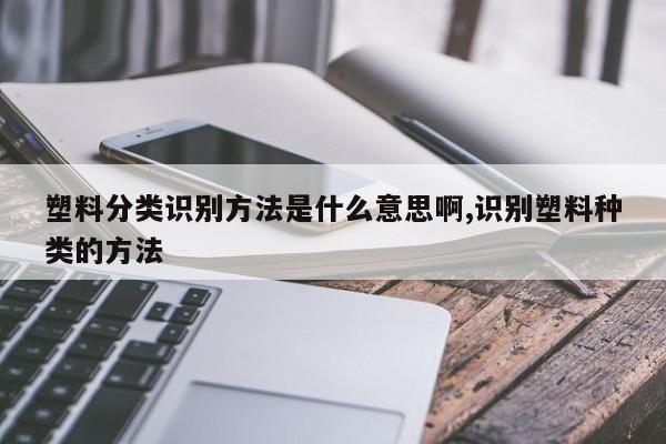 塑料分类识别方法是什么意思啊,识别塑料种类的方法