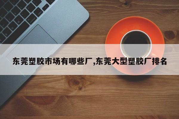 东莞塑胶市场有哪些厂,东莞大型塑胶厂排名