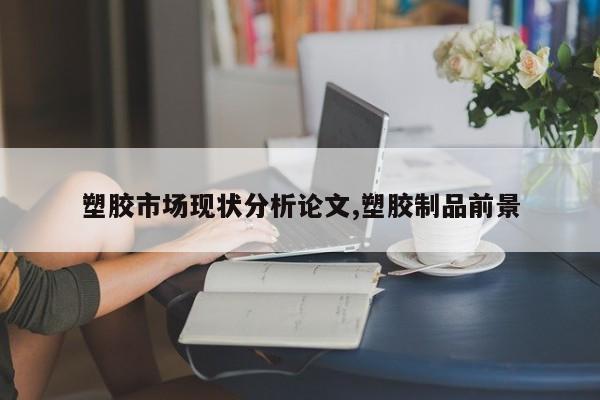 塑胶市场现状分析论文,塑胶制品前景