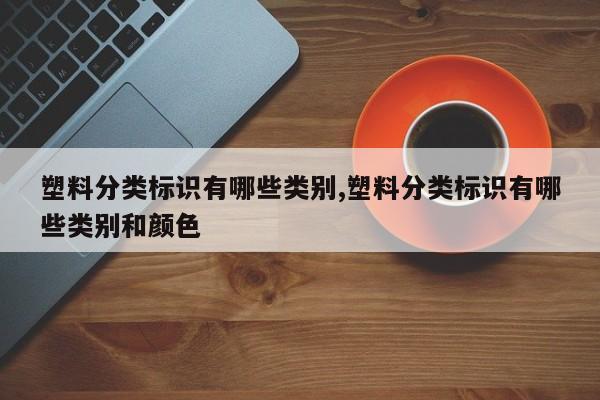 塑料分类标识有哪些类别,塑料分类标识有哪些类别和颜色