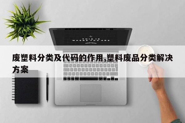废塑料分类及代码的作用,塑料废品分类解决方案