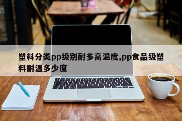 塑料分类pp级别耐多高温度,pp食品级塑料耐温多少度