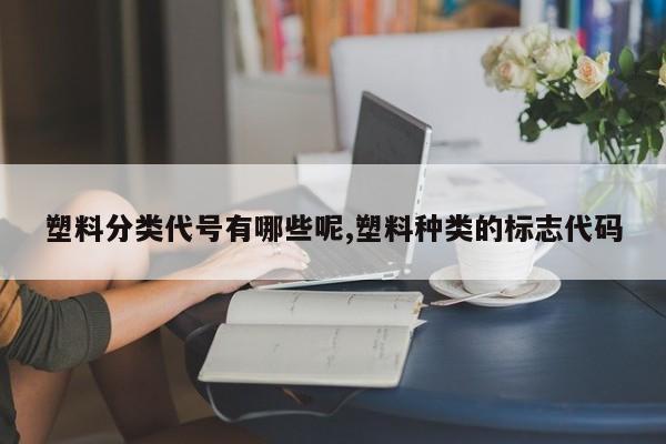 塑料分类代号有哪些呢,塑料种类的标志代码