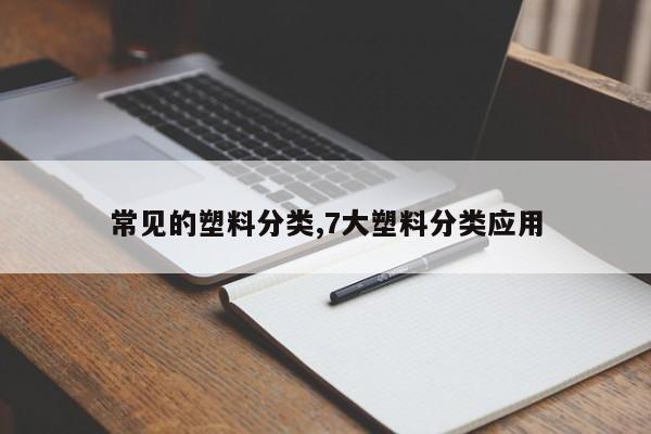 常见的塑料分类,7大塑料分类应用