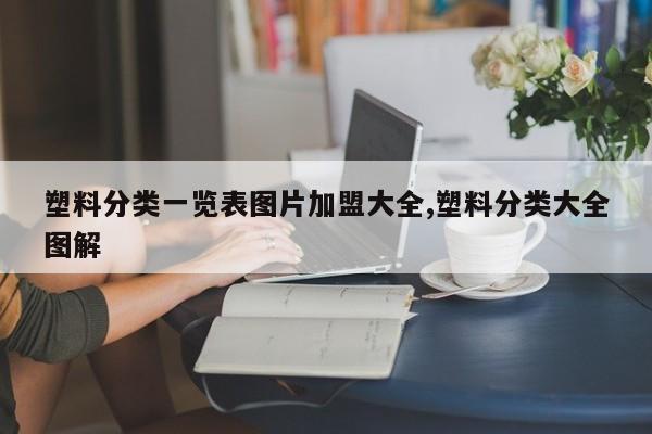 塑料分类一览表图片加盟大全,塑料分类大全图解