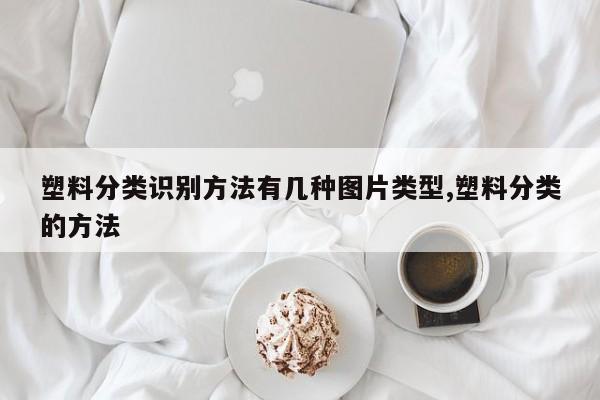塑料分类识别方法有几种图片类型,塑料分类的方法