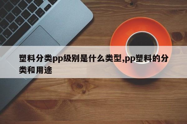 塑料分类pp级别是什么类型,pp塑料的分类和用途